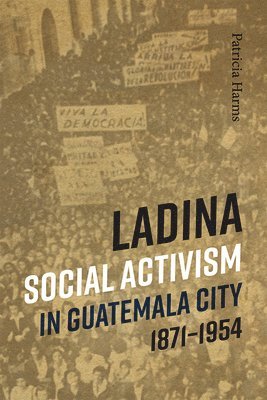 Ladina Social Activism in Guatemala City, 1871-1954 1