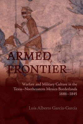 bokomslag Armed Frontier: Warfare and Military Culture in the Texas-Northeastern Mexico Borderlands,1686-1845