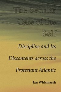 bokomslag The Secular Care of the Self: Discipline and Its Discontents Across the Protestant Atlantic