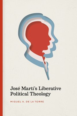 Miguel A. De La Torre - José Martí’s Liberative Political Theology, Häftad