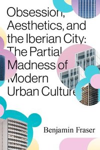 bokomslag Obsession, Aesthetics, and the Iberian City: The Partial Madness of Modern Urban Culture