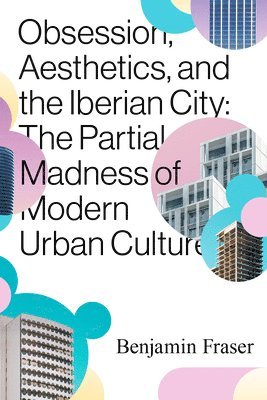 bokomslag Obsession, Aesthetics, and the Iberian City: The Partial Madness of Modern Urban Culture