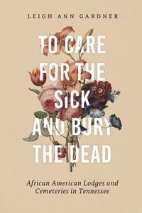 bokomslag To Care for the Sick and Bury the Dead: African American Lodges and Cemeteries in Tennessee