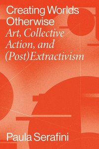 bokomslag Creating Worlds Otherwise: Art, Collective Action, and (Post)Extractivism
