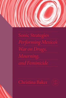 bokomslag Sonic Strategies: Performing Mexico's War on Drugs, Mourning, and Feminicide