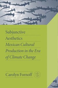 bokomslag Subjunctive Aesthetics: Mexican Cultural Production in the Era of Climate Change