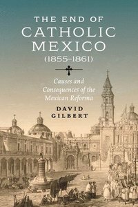 bokomslag The End of Catholic Mexico: Causes and Consequences of the Mexican Reforma (1855-1861)