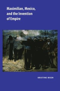 bokomslag Maximilian, Mexico, and the Invention of Empire