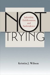 bokomslag Not Trying: Infertility, Childlessness, and Ambivalence