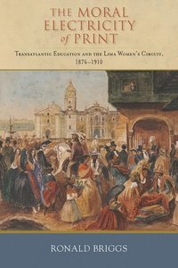 bokomslag The Moral Electricity of Print: Transatlantic Education and the Lima Women's Circuit, 1876-1910