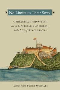 bokomslag No Limits to Their Sway: Cartagena's Privateers and the Masterless Caribbean in the Age of Revolutions