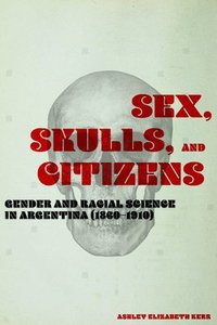 bokomslag Sex, Skulls, and Citizens: Gender and Racial Science in Argentina (1860-1910)