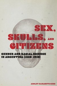 bokomslag Sex, Skulls, and Citizens: Gender and Racial Science in Argentina (1860-1910)