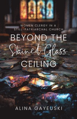 Alina Gayeuski - Beyond the Stained Glass Ceiling: Clergy Women in a Still-Patriarchal Church, Häftad