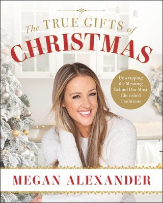 Megan Alexander - The True Gifts of Christmas: Unwrapping the Meaning Behind Our Most Cherished Traditions, Inbunden