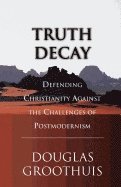 Truth Decay: Defending Christianity Against the Challenges of Postmodernism
