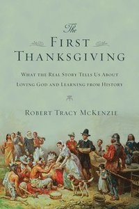 bokomslag The First Thanksgiving  What the Real Story Tells Us About Loving God and Learning from History