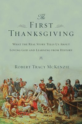 The First Thanksgiving  What the Real Story Tells Us About Loving God and Learning from History 1