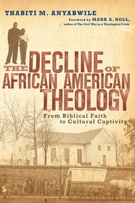 The Decline of African American Theology  From Biblical Faith to Cultural Captivity 1