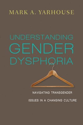 Mark A. Yarhouse - Understanding Gender Dysphoria – Navigating Transgender Issues in a Changing Culture, Häftad