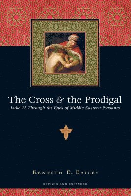 Kenneth E. Bailey - Cross and the Prodigal – Luke 15 Through the Eyes of Middle Eastern Peasants, Häftad