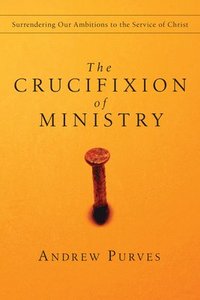 bokomslag The Crucifixion of Ministry: Surrendering Our Ambitions to the Service of Christ