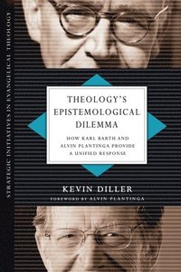 bokomslag Theology`s Epistemological Dilemma  How Karl Barth and Alvin Plantinga Provide a Unified Response