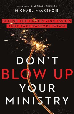 Don`t Blow Up Your Ministry – Defuse the Underlying Issues That Take Pastors Down