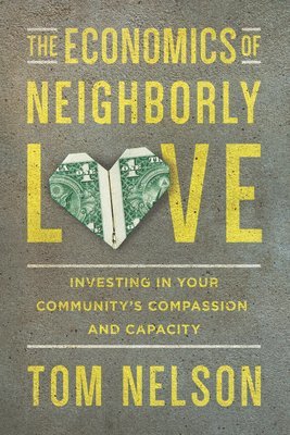 Tom Nelson - Economics of Neighborly Love – Investing in Your Community`s Compassion and Capacity, Häftad