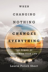 bokomslag When Changing Nothing Changes Everything  The Power of Reframing Your Life