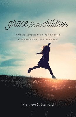 Matthew S. Stanford - Grace for the Children – Finding Hope in the Midst of Child and Adolescent Mental Illness, Häftad