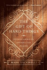 bokomslag The Gift of Hard Things: Finding Grace in Unexpected Places
