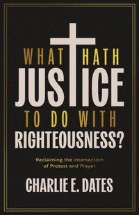 bokomslag What Hath Justice to Do with Righteousness?: Reclaiming the Intersection of Protest and Prayer