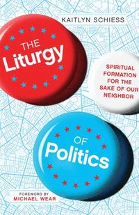 bokomslag The Liturgy of Politics  Spiritual Formation for the Sake of Our Neighbor