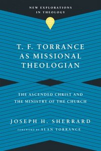 bokomslag T. F. Torrance as Missional Theologian  The Ascended Christ and the Ministry of the Church