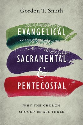Gordon T. Smith - Evangelical, Sacramental, and Pentecostal – Why the Church Should Be All Three, Häftad
