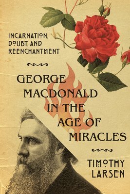Timothy Larsen - George MacDonald in the Age of Miracles – Incarnation, Doubt, and Reenchantment, Häftad