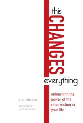Ray Johnston, Josh Mcdowell - This Changes Everything – Unleashing the Power of the Resurrection in Your Life, Häftad