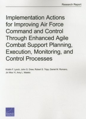 Kristin F. Lynch, John G. Drew, Robert S. Tripp, Daniel M. Romano, Jin Woo Yi, Amy L. Maletic, Kristin F Lynch, John G Drew, Robert S Tripp, Daniel M Romano, Amy L Maletic - Implementation Actions for Improving Air Force Command and Control Through Enhanced Agile Combat Support Planning, Execution, Monitoring, and Control Processes, Häftad