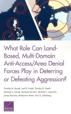 Timothy M Bonds, Joel B Predd, Timothy R Heath, Michael S Chase, Michael Johnson, Michael J Lostumbo, James Bonomo, Muharrem Mane, Paul S Steinberg - What Role Can Land-Based, Multi-Domain Anti-Access/Area Denial Forces Play in Deterring or Defeating Aggression?, Häftad