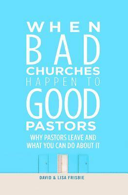 When Bad Churches Happen to Good Pastors: Why Pastors Leave and What You Can Do about It 1