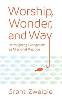 bokomslag Worship, Wonder, and Way: Reimagining Evangelism as Missional Practice