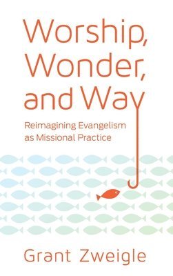 bokomslag Worship, Wonder, and Way: Reimagining Evangelism as Missional Practice