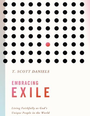 T. Scott Daniels, T Scott Daniels - Embracing Exile: Living Faithfully as God's Unique People in the World, Häftad