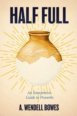 A. Wendell Bowes - Half Full: An Interpretive Guide to Proverbs, Häftad