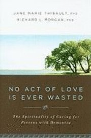 bokomslag No Act of Love Is Ever Wasted: The Spirituality of Caring for Persons with Dementia