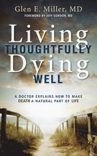 bokomslag Living Thoughtfully, Dying Well: A Doctor Explains How to Make Death a Natural Part of Life