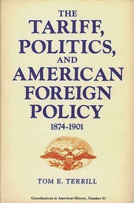 Tom E. Terrill - Tariff, Politics, and American Foreign Policy, 1874-1901., Inbunden