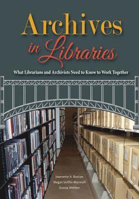 Archives in Libraries: What Librarians and Archivists Need to Know to Work Together 1