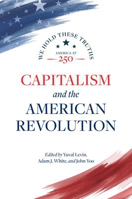 Yuval Levin, Adam J White, John Yoo - Capitalism and the American Revolution, Häftad
